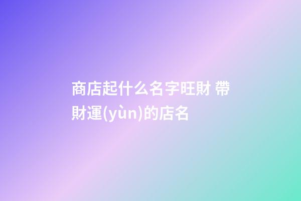 商店起什么名字旺財 帶財運(yùn)的店名-第1張-店鋪起名-玄機(jī)派